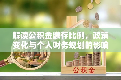 归仁解读公积金缴存比例，政策变化与个人财务规划的影响