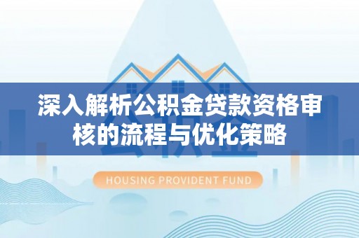 归仁深入解析公积金贷款资格审核的流程与优化策略