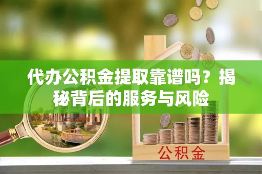归仁代办公积金提取靠谱吗？揭秘背后的服务与风险