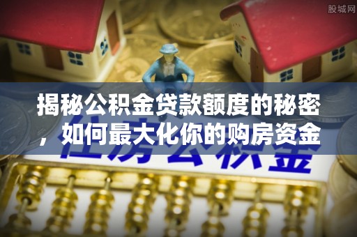 归仁揭秘公积金贷款额度的秘密，如何最大化你的购房资金