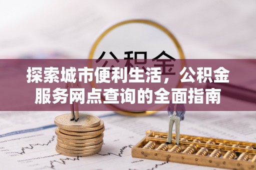归仁探索城市便利生活，公积金服务网点查询的全面指南