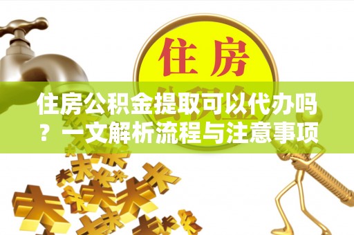 归仁住房公积金提取可以代办吗？一文解析流程与注意事项