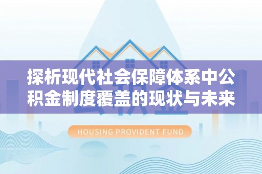 归仁探析现代社会保障体系中公积金制度覆盖的现状与未来