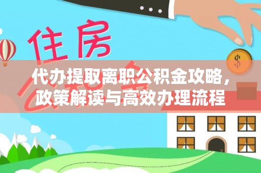 归仁代办提取离职公积金攻略，政策解读与高效办理流程