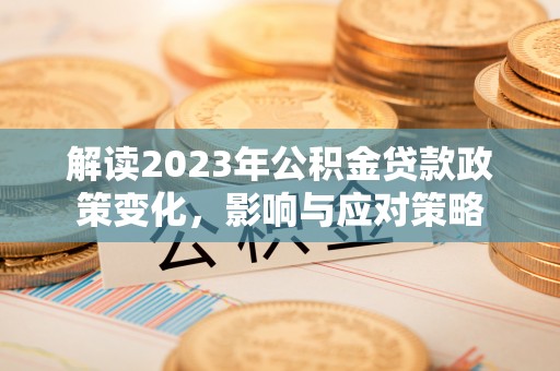 归仁解读2023年公积金贷款政策变化，影响与应对策略