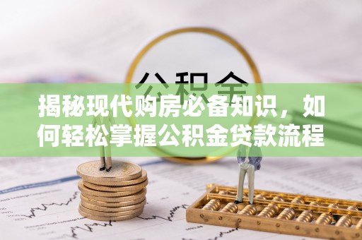 归仁揭秘现代购房必备知识，如何轻松掌握公积金贷款流程