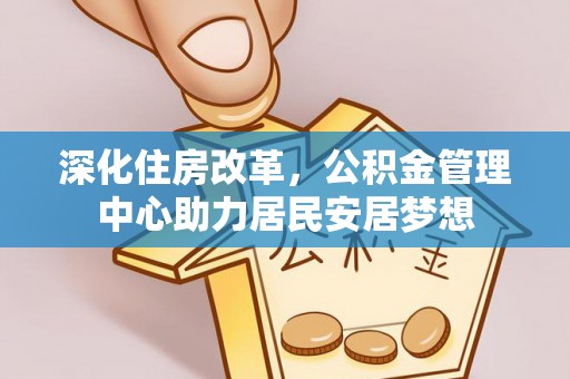 归仁深化住房改革，公积金管理中心助力居民安居梦想
