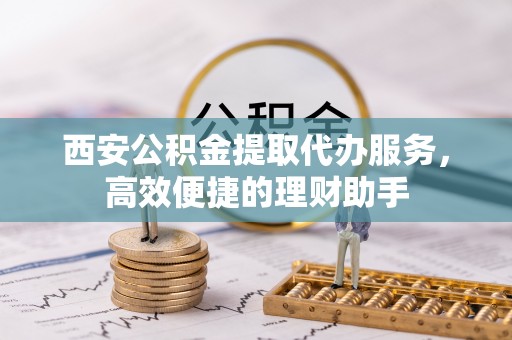 归仁西安公积金提取代办服务，高效便捷的理财助手