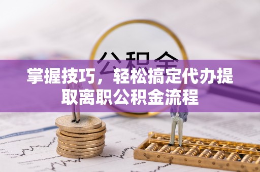 归仁掌握技巧，轻松搞定代办提取离职公积金流程