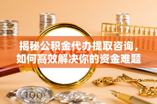 归仁揭秘公积金代办提取咨询，如何高效解决你的资金难题