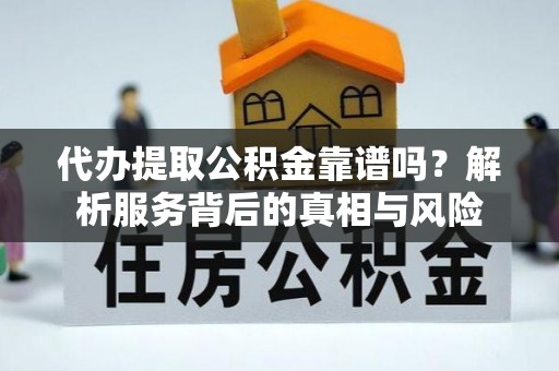 归仁代办提取公积金靠谱吗？解析服务背后的真相与风险