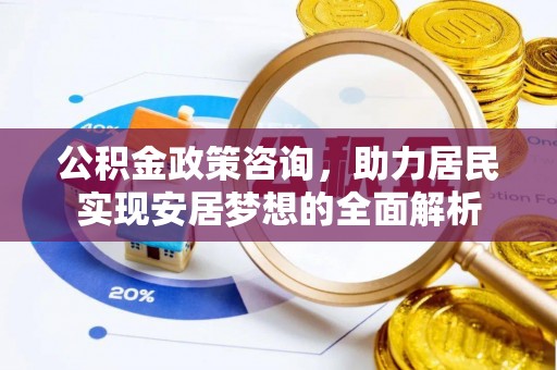 归仁公积金政策咨询，助力居民实现安居梦想的全面解析