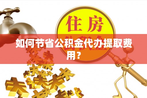 归仁如何节省公积金代办提取费用？