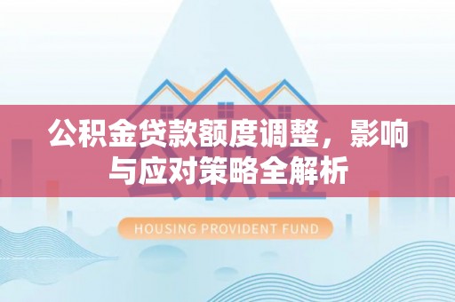 归仁公积金贷款额度调整，影响与应对策略全解析