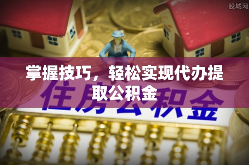 归仁掌握技巧，轻松实现代办提取公积金
