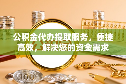 归仁公积金代办提取服务，便捷高效，解决您的资金需求