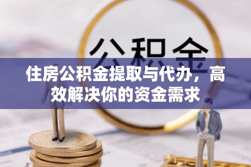 归仁住房公积金提取与代办，高效解决你的资金需求