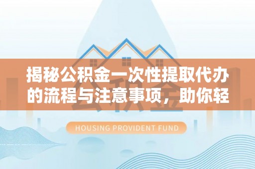 归仁揭秘公积金一次性提取代办的流程与注意事项，助你轻松搞定财务规划