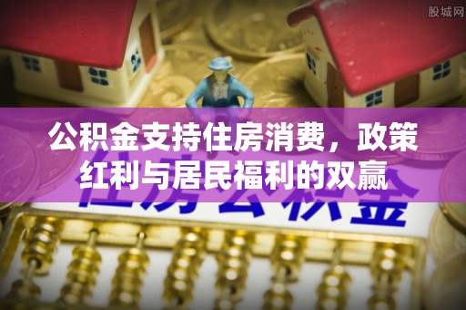 归仁公积金支持住房消费，政策红利与居民福利的双赢
