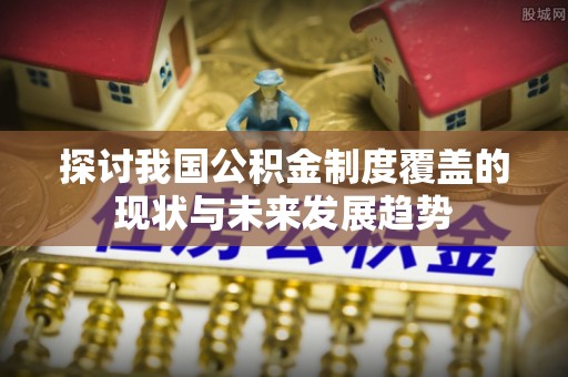 归仁探讨我国公积金制度覆盖的现状与未来发展趋势