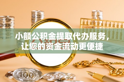 归仁小额公积金提取代办服务，让您的资金流动更便捷