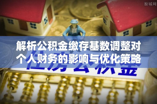 归仁解析公积金缴存基数调整对个人财务的影响与优化策略