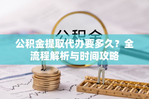 归仁公积金提取代办要多久？全流程解析与时间攻略