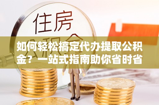 归仁如何轻松搞定代办提取公积金？一站式指南助你省时省心