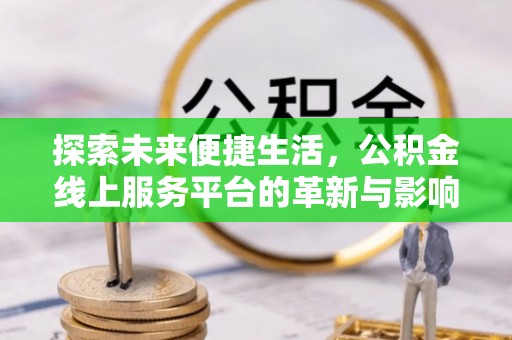 归仁探索未来便捷生活，公积金线上服务平台的革新与影响
