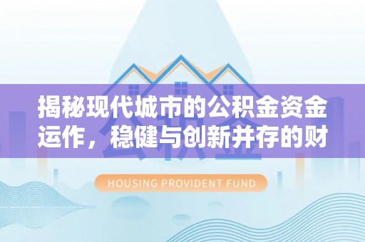 归仁揭秘现代城市的公积金资金运作，稳健与创新并存的财富管理之道