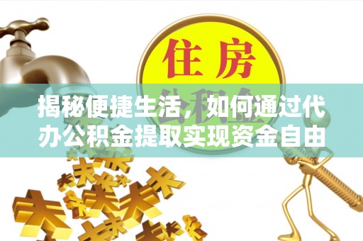 归仁揭秘便捷生活，如何通过代办公积金提取实现资金自由