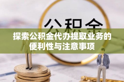 归仁探索公积金代办提取业务的便利性与注意事项