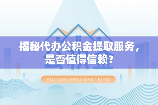 归仁揭秘代办公积金提取服务，是否值得信赖？