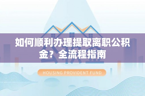 归仁如何顺利办理提取离职公积金？全流程指南