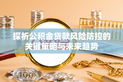 归仁探析公积金贷款风险防控的关键策略与未来趋势
