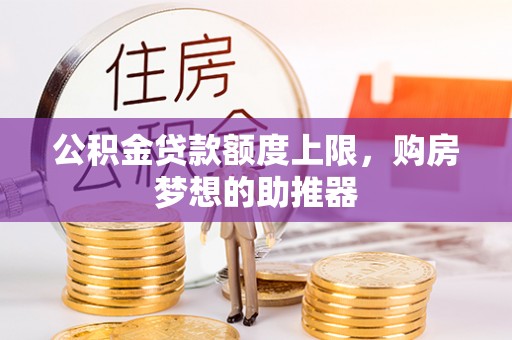 归仁公积金贷款额度上限，购房梦想的助推器