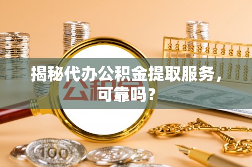 归仁揭秘代办公积金提取服务，可靠吗？