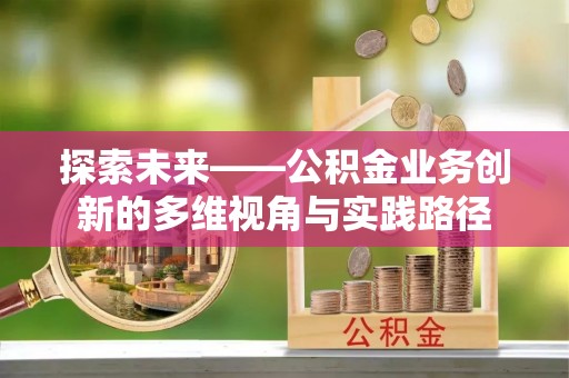 归仁探索未来——公积金业务创新的多维视角与实践路径