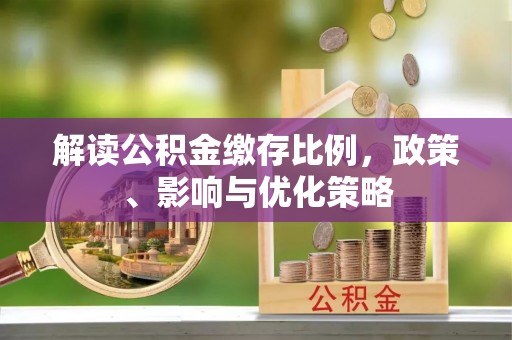 归仁解读公积金缴存比例，政策、影响与优化策略