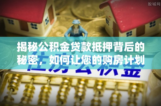 归仁揭秘公积金贷款抵押背后的秘密，如何让您的购房计划更轻松？