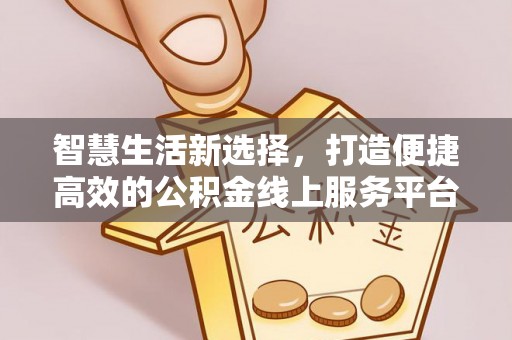 归仁智慧生活新选择，打造便捷高效的公积金线上服务平台