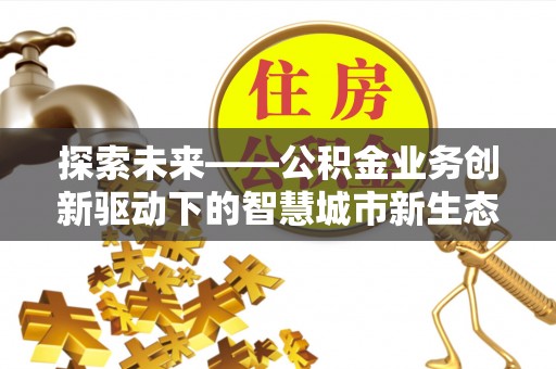 归仁探索未来——公积金业务创新驱动下的智慧城市新生态