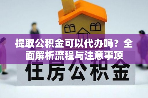 归仁提取公积金可以代办吗？全面解析流程与注意事项