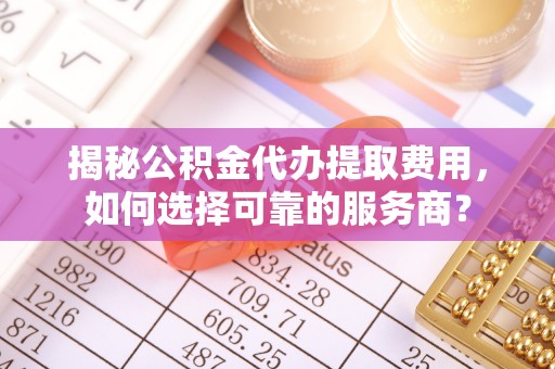 归仁揭秘公积金代办提取费用，如何选择可靠的服务商？