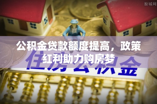 归仁公积金贷款额度提高，政策红利助力购房梦