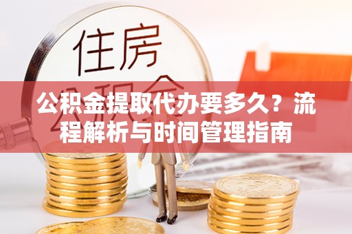 归仁公积金提取代办要多久？流程解析与时间管理指南