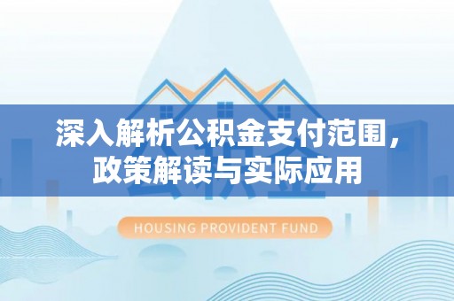归仁深入解析公积金支付范围，政策解读与实际应用