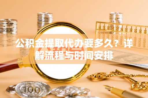 归仁公积金提取代办要多久？详解流程与时间安排