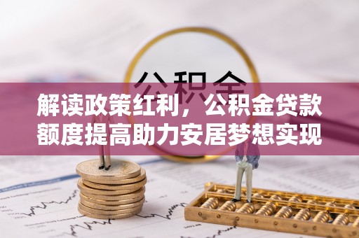 归仁解读政策红利，公积金贷款额度提高助力安居梦想实现