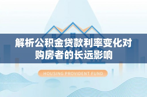 归仁解析公积金贷款利率变化对购房者的长远影响